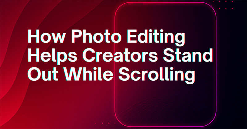 How Photo Editing Helps Content Creators Stand Out in a Scroll